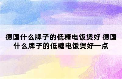 德国什么牌子的低糖电饭煲好 德国什么牌子的低糖电饭煲好一点